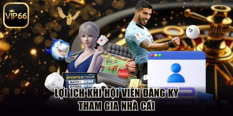 Lợi ích khi hội viên đăng ký tham gia nhà cái