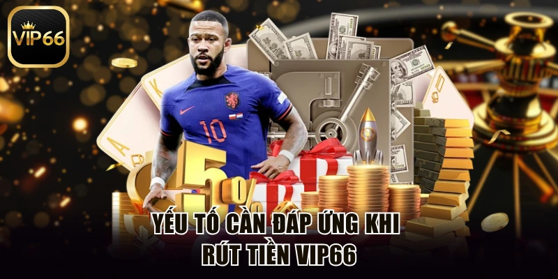Yếu tố cần đáp ứng khi rút tiền Vip66